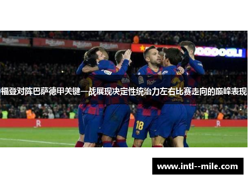 福登对阵巴萨德甲关键一战展现决定性统治力左右比赛走向的巅峰表现 福登对阵巴萨德甲关键一战展现决定性统治力左右比赛走向的巅峰表现