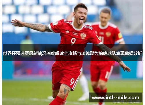 世界杯预选赛最新战况深度解读全攻略与出线形势前瞻球队表现数据分析