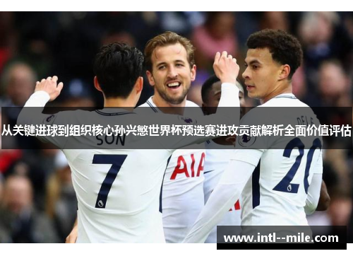 从关键进球到组织核心孙兴慜世界杯预选赛进攻贡献解析全面价值评估