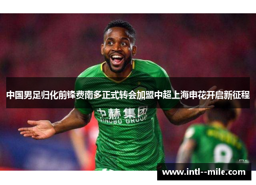 中国男足归化前锋费南多正式转会加盟中超上海申花开启新征程