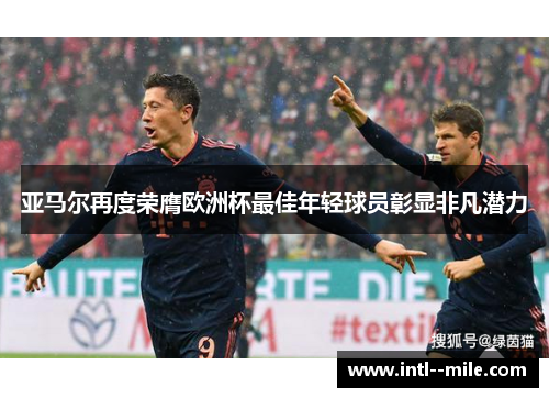 亚马尔再度荣膺欧洲杯最佳年轻球员彰显非凡潜力