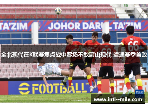 全北现代在K联赛焦点战中客场不敌蔚山现代 遭遇赛季首败