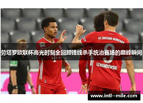 劳塔罗欧联杯高光时刻全回顾锋线杀手统治赛场的巅峰瞬间