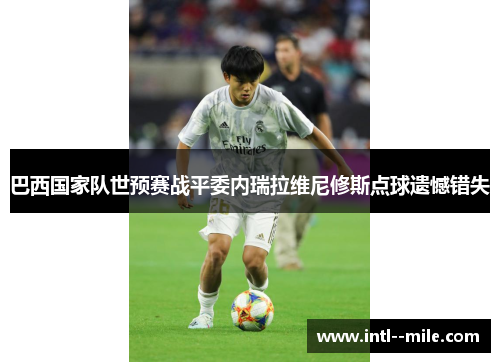 巴西国家队世预赛战平委内瑞拉维尼修斯点球遗憾错失