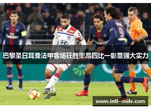 巴黎圣日耳曼法甲客场狂胜里昂四比一彰显强大实力