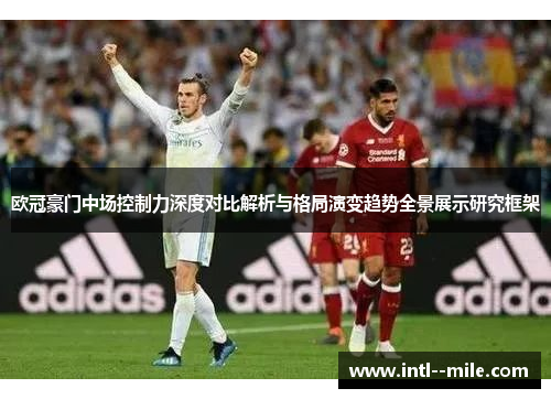 欧冠豪门中场控制力深度对比解析与格局演变趋势全景展示研究框架