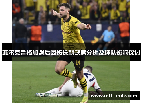 菲尔克鲁格加盟后因伤长期缺席分析及球队影响探讨