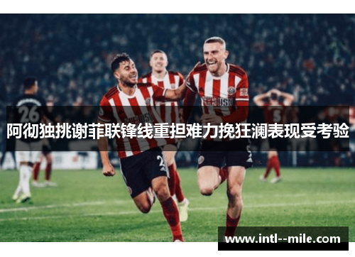 阿彻独挑谢菲联锋线重担难力挽狂澜表现受考验