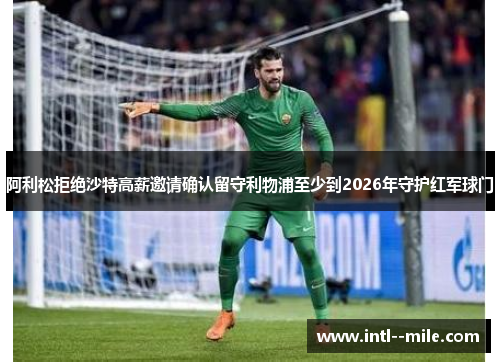 阿利松拒绝沙特高薪邀请确认留守利物浦至少到2026年守护红军球门