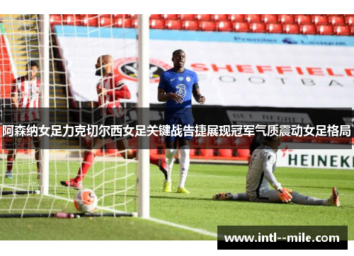 阿森纳女足力克切尔西女足关键战告捷展现冠军气质震动女足格局