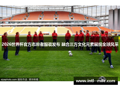 2026世界杯官方志愿者服装发布 融合三方文化元素展现全球风采