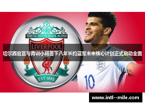 切尔西官宣与青训小将签下八年长约蓝军未来核心计划正式启动全面
