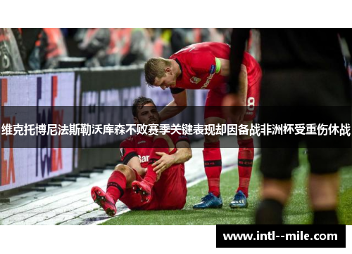 维克托博尼法斯勒沃库森不败赛季关键表现却因备战非洲杯受重伤休战 维克托博尼法斯勒沃库森不败赛季关键表现却因备战非洲杯受重伤休战