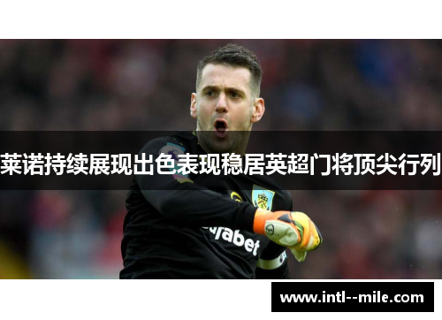 莱诺持续展现出色表现稳居英超门将顶尖行列 莱诺持续展现出色表现稳居英超门将顶尖行列