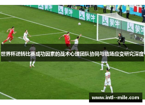 世界杯逆转比赛成功因素的战术心理团队协同与临场应变研究深度 世界杯逆转比赛成功因素的战术心理团队协同与临场应变研究深度