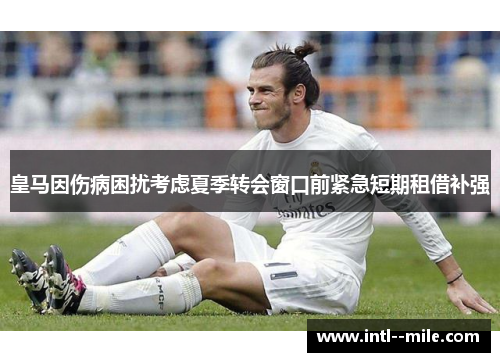 皇马因伤病困扰考虑夏季转会窗口前紧急短期租借补强