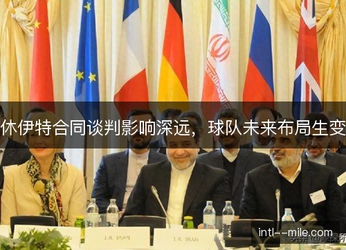 休伊特合同谈判影响深远，球队未来布局生变